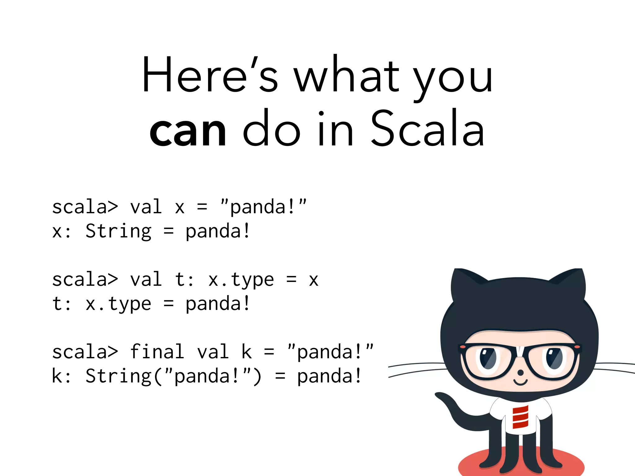 Here’s what you 
can do in Scala 
scala> val x = "panda!" 
x: String = panda! 
! 
scala> val t: x.type = x 
t: x.type = panda! 
! 
scala> final val k = "panda!" 
k: String("panda!") = panda! 
 