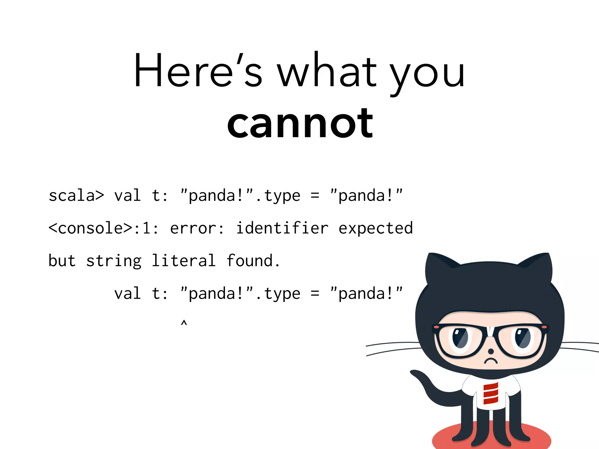 Here’s what you 
cannot 
scala> val t: "panda!".type = "panda!" 
<console>:1: error: identifier expected 
but string literal found. 
val t: "panda!".type = "panda!" 
^ 
 