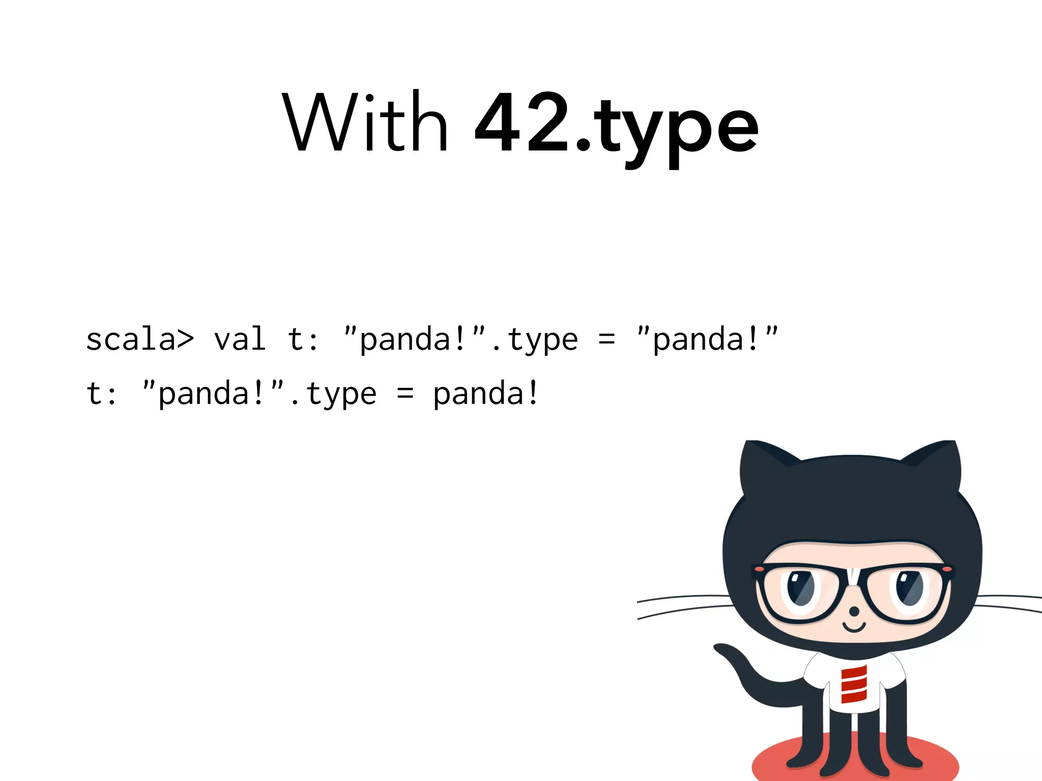 With 42.type 
scala> val t: "panda!".type = "panda!" 
t: "panda!".type = panda! 
 