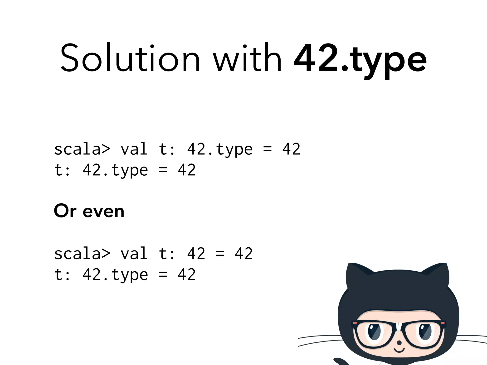 Solution with 42.type 
scala> val t: 42.type = 42 
t: 42.type = 42 
! 
! 
! 
scala> val t: 42 = 42 
t: 42.type = 42 
Or even 
 