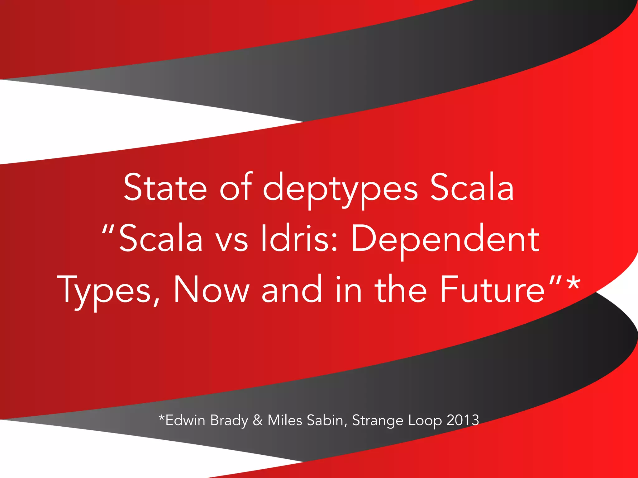 State of deptypes Scala 
“Scala vs Idris: Dependent 
Types, Now and in the Future”* 
*Edwin Brady & Miles Sabin, Strange Loop 2013 
 