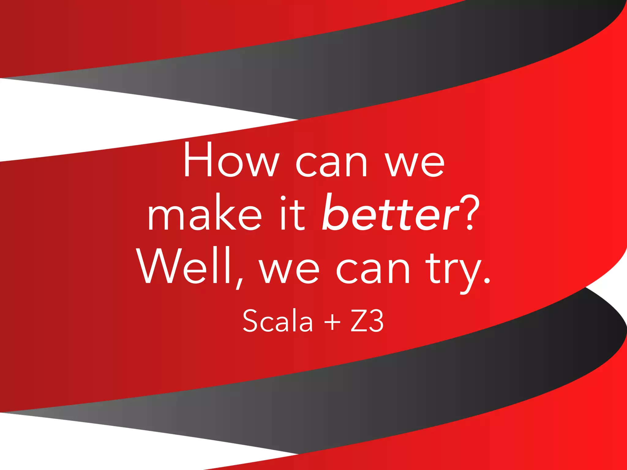 How can we 
make it better? 
Well, we can try. 
Scala + Z3 
 