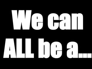 We can 
ALL be a... 
 