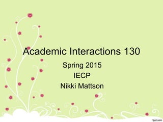 Academic Interactions 130
Spring 2015
IECP
Nikki Mattson
 