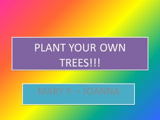 PLANT YOUR OWN
TREES!!!
MARY P. – JOANNA
 