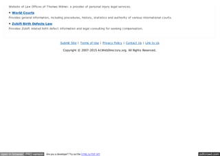 pdfcrowd.comopen in browser PRO version Are you a developer? Try out the HTML to PDF API
Submit Site | Terms of Use | Privacy Policy | Contact Us | Link to Us
Copyright © 2007-2015 A1WebDirectory.org. All Rights Reserved.
Website of Law Offices of Thomas Wilmer. a provider of personal injury legal services.
World Courts
Provides general information, including procedures, history, statistics and authority of various international courts.
Zoloft Birth Defects Law
Provides Zoloft related birth defect information and legal consulting for seeking compensation.
 