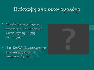 Επίσκεψη από οικονομολόγοΕπίσκεψη από οικονομολόγο
• Μεταξύ άλλων μάθαμε ότιΜεταξύ άλλων μάθαμε ότι
μας συμφέρει η επιχείρησήμας συμφέρει η επιχείρησή
μας να έχει τη μορφήμας να έχει τη μορφή
συνεταιρισμούσυνεταιρισμού
• Η κ. Στυλλή Ε. μας προτείνειΗ κ. Στυλλή Ε. μας προτείνει
να ακολουθήσουμε τανα ακολουθήσουμε τα
παρακάτω βήματαπαρακάτω βήματα
 