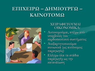 ΕΠΙΧΕΙΡΩ – ΔΗΜΙΟΥΡΓΩ –ΕΠΙΧΕΙΡΩ – ΔΗΜΙΟΥΡΓΩ –
ΚΑΙΝΟΤΟΜΩΚΑΙΝΟΤΟΜΩ
ΧΕΙΡΑΦΕΤΟΥΜΑΙΧΕΙΡΑΦΕΤΟΥΜΑΙ
ΟΙΚΟΝΟΜΙΚΑ:ΟΙΚΟΝΟΜΙΚΑ:
• Αυτονομούμαι, απέχω απόΑυτονομούμαι, απέχω από
υπερβολές τουυπερβολές του
κερδοσκοπικού συστήματοςκερδοσκοπικού συστήματος
• ΑνεξαρτητοποιούμαιΑνεξαρτητοποιούμαι
κοινωνικάκοινωνικά (ως αυτόνομος(ως αυτόνομος
παραγωγός)παραγωγός)
• Ελέγχω όλα τα στάδιαΕλέγχω όλα τα στάδια
παραγωγής ως τηνπαραγωγής ως την
κατανάλωσηκατανάλωση
 