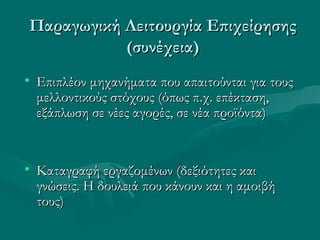 • Επιπλέον μηχανήματα που απαιτούνται για τουςΕπιπλέον μηχανήματα που απαιτούνται για τους
μελλοντικούς στόχους (όπως πμελλοντικούς στόχους (όπως π..χ. επέκταση,χ. επέκταση,
εξάπλωση σε νέες αγορές, σε νέα προϊόντα)εξάπλωση σε νέες αγορές, σε νέα προϊόντα)
• Καταγραφή εργαζομένων (δεξιότητες καιΚαταγραφή εργαζομένων (δεξιότητες και
γνώσεις. Η δουλειά που κάνουν και η αμοιβήγνώσεις. Η δουλειά που κάνουν και η αμοιβή
τους)τους)
Παραγωγική Λειτουργία ΕπιχείρησηςΠαραγωγική Λειτουργία Επιχείρησης
(συνέχεια)(συνέχεια)
 