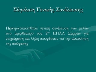 Σύγκλιση Γενικής ΣυνέλευσηςΣύγκλιση Γενικής Συνέλευσης
Πραγματοποιήθηκε γενική συνέλευση των μελών
στο αμφιθέατρο του 2ου
ΕΠΑΛ Σερρών για
ενημέρωση και λήψη αποφάσεων για την υλοποίηση
της απόφασης
 