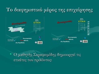 Το διαφημιστικό μέρος της επιχείρησηςΤο διαφημιστικό μέρος της επιχείρησης
• Ο μαθητής Σεραφειμίδης δημιουργεί τιςΟ μαθητής Σεραφειμίδης δημιουργεί τις
ετικέτες του προϊόντος:ετικέτες του προϊόντος:
 