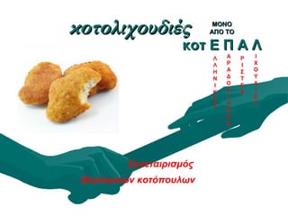 κοτολιχουδιέςκοτολιχουδιές
Συνεταιρισμός
Βιολογικών κοτόπουλων
ΜΟΝΟΜΟΝΟ
ΑΠΟ ΤΟΑΠΟ ΤΟ
κοτ Ε Π Α Λκοτ Ε Π Α Λ
Λ
Λ
Η
Ν
Ι
Κ
Ε
Σ
Α
Ρ
Α
Δ
Ο
Σ
Ι
Α
Κ
Ε
Σ
Ρ
Ι
Σ
Τ
Ε
Σ
Ι
Χ
Ο
Υ
Δ
Ι
Ε
Σ
 