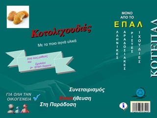 Κοτολιχουδιές
Κοτολιχουδιές
γλυκονοστιμιΕς
ΓΙΑ ΟΛΗ ΤΗΝ
ΟΙΚΟΓΕΝΕΙΑ
Σχολείο Δεύτερης ΕυκαιρίαςΣχολείο Δεύτερης Ευκαιρίας
ΓΙΑ ΟΛΗ ΤΗΝΓΙΑ ΟΛΗ ΤΗΝ
ΟΙΚΟΓΕΝΕΙΑΟΙΚΟΓΕΝΕΙΑ
Με τα ποιο αγνά υλικά
Από τους μαθητές
του
Σχολείου
2ου ΕΠΑΛ Σερρών
Από τους μαθητές
του
Σχολείου
2ου ΕΠΑΛ Σερρών
Συνεταιρισμός
Επαλήθευση
Στη Παράδοση
ΜΟΝΟΜΟΝΟ
ΑΠΟ ΤΟΑΠΟ ΤΟ
Ε Π Α ΛΕ Π Α Λ
Λ
Λ
Η
Ν
Ι
Κ
Ε
Σ
Α
Ρ
Α
Δ
Ο
Σ
Ι
Α
Κ
Ε
Σ
Ρ
Ι
Σ
Τ
Ε
Σ
ΙΙ
ΧΧ
ΟΟ
ΥΥ
ΔΔ
ΙΙ
ΕΕ
ΣΣ
 