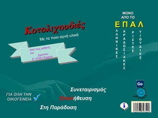 Κοτολιχουδιές
Κοτολιχουδιές
γλυκονοστιμιΕς
ΓΙΑ ΟΛΗ ΤΗΝ
ΟΙΚΟΓΕΝΕΙΑ
Σχολείο Δεύτερης ΕυκαιρίαςΣχολείο Δεύτερης Ευκαιρίας
ΓΙΑ ΟΛΗ ΤΗΝΓΙΑ ΟΛΗ ΤΗΝ
ΟΙΚΟΓΕΝΕΙΑΟΙΚΟΓΕΝΕΙΑ
Με τα ποιο αγνά υλικά
Από τους μαθητές
του
Σχολείου
2ου ΕΠΑΛ Σερρών
Από τους μαθητές
του
Σχολείου
2ου ΕΠΑΛ Σερρών
Συνεταιρισμός
Επαλήθευση
Στη Παράδοση
ΜΟΝΟΜΟΝΟ
ΑΠΟ ΤΟΑΠΟ ΤΟ
Ε Π Α ΛΕ Π Α Λ
Λ
Λ
Η
Ν
Ι
Κ
Ε
Σ
Ρ
Ι
Σ
Τ
Ε
Σ
Υ
Ι
Ο
Υ
Δ
Ι
Ε
Σ
Α
Ρ
Α
Δ
Ο
Σ
Ι
Α
Κ
Ε
Σ
 