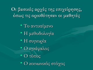 Οι βασικές αρχές της επιχείρησης,Οι βασικές αρχές της επιχείρησης,
όπως τις οριοθέτησαν οι μαθητέςόπως τις οριοθέτησαν οι μαθητές
• Το αντικείμενοΤο αντικείμενο
• Η μεθοδολογίαΗ μεθοδολογία
• Η συγκυρίαΗ συγκυρία
• Ο εγκέφαλοςΟ εγκέφαλος
• Ο τόποςΟ τόπος
• Ο κοινωνικός στόχοςΟ κοινωνικός στόχος
 