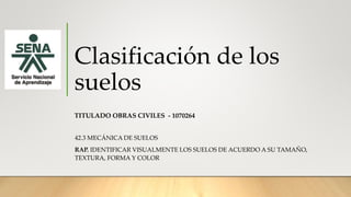 Clasificación de los
suelos
TITULADO OBRAS CIVILES - 1070264
42.3 MECÁNICA DE SUELOS
RAP. IDENTIFICAR VISUALMENTE LOS SUELOS DE ACUERDO A SU TAMAÑO,
TEXTURA, FORMA Y COLOR
 