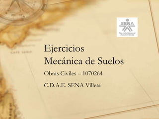 Ejercicios
Mecánica de Suelos
Obras Civiles – 1070264
C.D.A.E. SENA Villeta
 