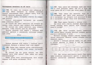 Нахождение величины по её части
105. По плану три четверти всех собранных в
саду яблок заложили на зимнее хранение.
Сколько килограммов яблок собрали всего, если на
зимнее хранение заложили 270 кг?
Не решая задачу, постарайся ответить на следую­
щие вопросы.
Сколько килограммов составляют три четверти
всех собранных яблок?
Во сколько раз нужно уменьшить три четверти ве­
личины, чтобы получить одну четверть этой величины?
Во сколько раз нужно увеличить одну четверть
величины, чтобы получить всю эту величину?
Запиши решение этой задачи с помощью двух
действий (деления и умножения), используя следую­
щую схему.
270 кг
Запиши решение этой задачи с помощью одного
выражения. Вычисли и запиши ответ этой задачи.
106. Найди одну седьмую длины электропровода,
если четыре седьмых этой длины составляют
156 м.
Во сколько раз вся длина больше, чем одна
седьмая часть этой длины? Чему равна вся длина
электропровода?
Найди длину всего электропровода, если четыре
седьмых этой длины составляют 176 м.
32
107. Чему равна вся величина, если две пш
Ш от этой величины равны 100 кг? А если дно
пятых равны 80 м? А если две пятых равны 60 мин?
108. Чему равна вся величина, если 24
составляют две трети этой величины? А если
24 л составляют три четверти этой величины? А если
24 л составляют четыре пятых этой величины?
109. Реши задачу. Вычисли и запиши ответ.
Три пятых всего участка занимает фруктовый сад
Какова площадь всего участка, если площадь сада
равна 6 соткам?
110. Две пятых площади одного земельн
участка равны четырём десятым площади друюю
участка и составляют 8 соток.
Вычисли площадь каждого участка. Сравни молу
ченные результаты. Объясни, почему площади участков
оказались равны.
Докажи с помощью данной схемы, что две пшых
и четыре десятых от одной и той же величины
совпадают. % < -0 ' ^ •
111. Две третьих вместимости одного бака ра
фём четвёртым вместимости другого и равны 54 л
Выполни разностное сравнение вместимостей :лих
баков.
 