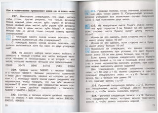 Как в м атем атике прим еняю т со ю з «и» и со ю з «или»
227. Некоторые утверждают, что надо чистить
зубы утром, другие уверены, что только вечером.
Маша каждый день чистит зубы утром И вечером.
Миша каждый день чистит зубы утром ИЛИ вечером.
Сколько раз в день чистит зубы Маша? А сколько
Миша? Кто из детей точно следует совету врачей-
стоматологов?
К'/:;Д С помощью какого союза можно показать, что
должны выполняться оба утверждения?
С помощью какого союза можно показать, что
должно выполняться хотя бы одно из двух утвержде­
ний?
228. Из данного набора чисел нужно выбрать и
записать в первый столбик все числа, которые явля­
ются чётными и пятизначными, а во второй — все
числа, которые являются чётными или пятизначными.
25698 35471 8946 54718 7543 23564
229. Сравни число 568935 с числом 568897
и с числом 569241. Запиши результаты сравнения
в виде двух неравенств, каждое из которых со зна­
ком <. С помощью какого союза нужно соединить эти
неравенства, чтобы показать, что они оба являются
верными? В этом случае два неравенства можно сое­
динить в одно двойное неравенство и записать:
568897 < 568935 < 569241.
230. Составь и запиши верное двойное неравен­
ство со знаком < для следующих трёх чисел: 896354,
896353, 896355.
70
к К 231. Приведи пример, когда значение производи
р ния двух чисел равно 0. Сформулируй условии,
которое учитывает все возможные случаи получения
числа 0 при умножении двух чисел.
р 232. На квадратном листе бумаги нужно начор
тить круг радиусом 5см. Можно ли это сделан.,
«к ли сторона листа бумаги имеет длину мены ми
К) см?
Можно ли это сделать, если сторона листа бума
т имеет длину ровно 10 см?
Можно ли это сделать, если сторона листа бума
ж имеет длину больше 10 см?
Правильно ли утверждать, что данное задание
можно выполнить при условии, что лист бумаI и
имеет длину 10 см или длину больше, чем 10 см?
Если длину стороны квадратного листа бумаI и
обозначить буквой а, то как с помощью знака равен
' та и знака неравенства записать условие, при кою
ром можно выполнить данное задание?
Два утверждения, которые соединены союзом
или» а > 10 или а = 10, можно соединить в од
помощью специального знака — >10. Читают :ну
мнись так: а больше или равно 10.
Л что означает запись а<10?
233. Прочитай следующую запись: х<12. Выпиши
нее натуральные числа, которые можно поставит
вместо х ,чтобы запись оказалась верной.
234. Прочитай следующую запись: х>12. Выпиши
пить натуральных чисел, которые можно подставит
вместо х, чтобы запись оказалась верной.
71
 