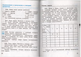 Поупражняемся в вычислениях и повторим
пройденное
310. Найди корни данных уравнений.
х —256873 = 482369 х +156897 =689324
234651 + х = 852134 756981 - х = 325647
х : 28 = 35687 х • 18 = 51372
15 *х= 12645 21228 :х= 12
Все вычисления выполни столбиком.
311. Реши задачу. Вычисли и запиши ответ.
От одной пристани одновременно в противопо­
ложных направлениях отплыли теплоход и катер.
Через 2 ч пути расстояние между ними было 120 км.
С какой средней скоростью плыл теплоход, если
его скорость была в 2 раза меньше, чем скорость
катера?
Ж
312. Составь уравнение, с помощью которого
можно решить следующую задачу.
Периметр равнобедренного треугольника равен
190 мм, а основание его имеет длину 20 мм. Найди
длину боковой стороны.
Методом подбора найди корень составленного
уравнения.
313. Реши задачу. Вычисли и запиши ответ.
Трёхлитровая банка с соком стоит 63 руб.
Какова цена сока, если закупочная цена пустой
банки 3 руб./шт.?
Запиши выражение, которое является решением
этой задачи.
96
Разные задачи
314. Миша и Маша играли в настольную игру,
по правилам которой нужно считать число очкон,
выпадающих сразу на двух игральных кубиках. Сначала
они заметили, что 12 очков выпадает очень редко, п
7 очков очень часто. Чтобы объяснить этот факт, они
решили составить таблицу, в которой были бы учтены
все возможные суммы очков, выпадающих на двух
кубиках, и указано значение каждой такой суммы.
Такая таблица приведена ниже. Заверши её заполне
ние в тетради самостоятельно.
Сколько раз в заполненной таблице встречается
число 12?
 
