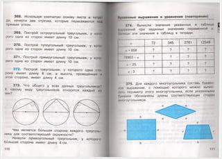 368. Используя клетчатую основу листа в тетри
ди, начерти два отрезка, которые пересекаются под
прямым углом.
369. Построй остроугольный треугольник, у кою
рого одна из сторон имеет длину 10 см.
370. Построй тупоугольный треугольник, у кою
рого одна из сторон имеет длину 10 см. |Щ |
371. Построй прямоугольный треугольник, у кою
рого одна из сторон имеет длину 10 см. 1
372. Построй треугольник, у которого одна сю
рона имеет длину 8 см, а высота, проведённая к
этой стороне, имеет длину 4 см. т
373. Что общего у всех данных треугольником')’
К какому виду треугольников относится каждый и I
Чем является большая сторона каждого треуголм
ника для соответствующей окружности?
Начерти прямоугольный треугольник, у которою
большая сторона имеет длину 4 см.
§УИ1им1ные вы раж ения и уравнения (повторение)
374. Вычисли значения указанных в таблице
нырмжений при заданных значениях переменной а
Вимиши эти значения в таблицу в тетради.
а 72 345 2781 12549
(1 + 658 9 ? ? ?
/8963 - а ? ? ? ?
и • 25 ? ? . ? ?
а : 3 ? ? ? ?
375. Для каждого многоугольника составь букве!I
мпс выражение, с помощью которого можно вычие
ним, периметр этого многоугольника, если указанными
пукмами обозначены длины соответствующих сторон
Iк юг оугольников.
11 I
 