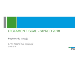 DICTAMEN FISCAL - SIPRED 2018
Papeles de trabajo
C.P.C. Roberto Ruiz Velázquez
Julio 2019
 