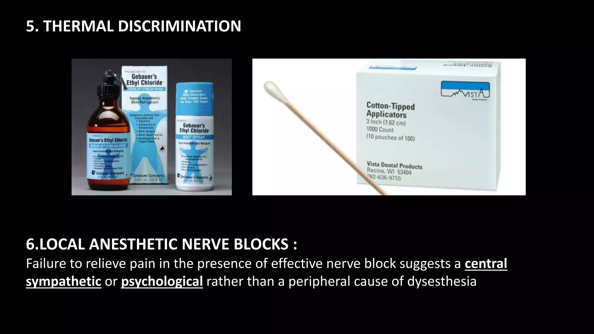 5. THERMAL DISCRIMINATION
6.LOCAL ANESTHETIC NERVE BLOCKS :
Failure to relieve pain in the presence of effective nerve block suggests a central
sympathetic or psychological rather than a peripheral cause of dysesthesia
 