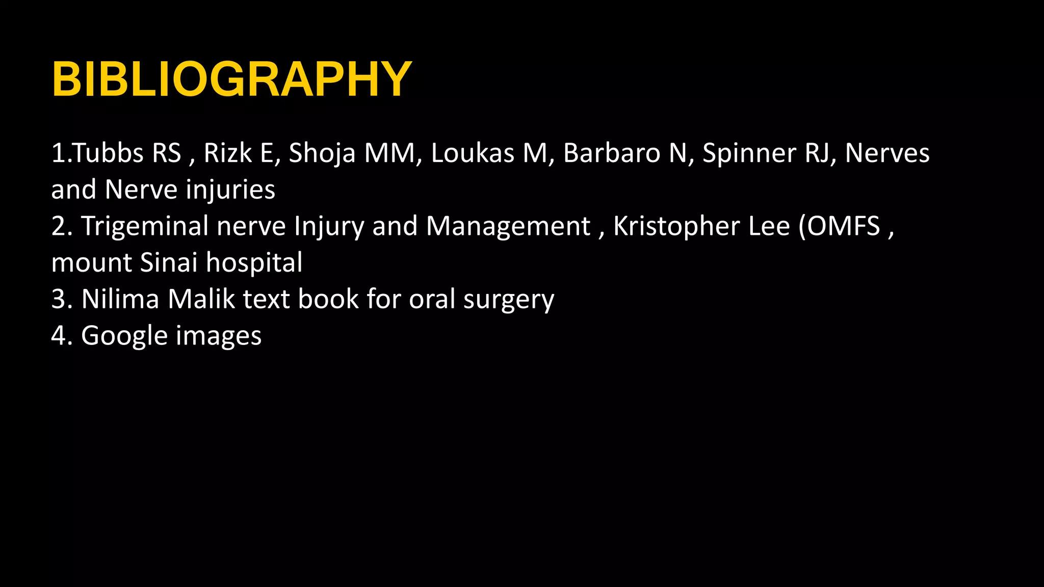 BIBLIOGRAPHY
1.Tubbs RS , Rizk E, Shoja MM, Loukas M, Barbaro N, Spinner RJ, Nerves
and Nerve injuries
2. Trigeminal nerve Injury and Management , Kristopher Lee (OMFS ,
mount Sinai hospital
3. Nilima Malik text book for oral surgery
4. Google images
 
