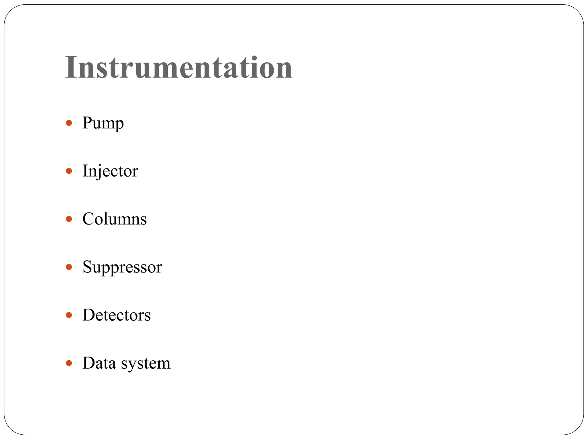 Instrumentation
 Pump
 Injector
 Columns
 Suppressor
 Detectors
 Data system
 