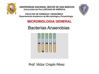 MICROBIOLOGIA GENERAL
UNIVERSIDAD NACIONAL MAYOR DE SAN MARCOS
Universidad del Perú (DECANA DE AMÉRICA)
FACULTAD DE FARMACIA Y BIOQUÍMICA
Departamento Académico de Microbiología y Parasitología
Bacterias Anaerobias
Prof. Víctor Crispín Pérez
 