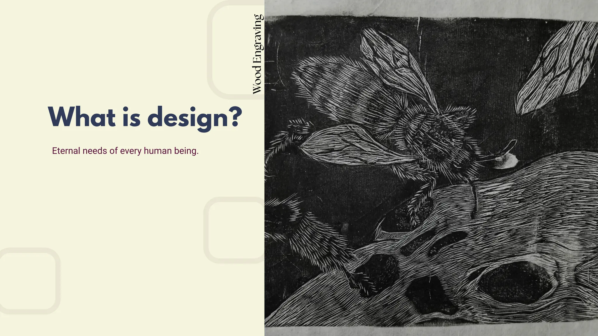 Eternal needs of every human being.
What is design?
Wood
Engraving
 