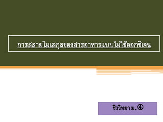 การสลายโมเลกุลของสารอาหารแบบไม่ใช้ออกซิเจน
ชีววิทยาม.
 