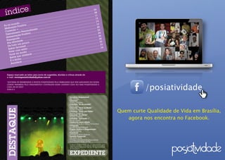 ... 06
                                                                                                                                    ............
                                                                                                                   .. ............ ........... 08
                                                                                                     ............ ..............
                                                                                       ............                 ....                      ........ 1
                                                                                                                                                             1
                                                                  ......  ............ ....................                     ............
                                                 .. ............ ..................                           .. ............                 .. ....... 12
                                   ............                  ......                         ............                    ............ ..... 14
                    ............ ....................                              ............                 ............                   ....
       mu  ndo ....          ........ ..                    ........  ............          ...... ............ ....................                       . 16
Eu no
         ão Po  sitiva                ...... ............            ........  ............ ..................                      ...... ............ 0
  alhaç          ...... ............ do ................ ....................                                   ....  ............                .. ...... 2
M
         do + ..                   liza                                ....                       ............                     ............
 Corren               rsona                            ............                  ............                    ............                   ....... 22
       ame   nto Pe             a ....   ............ ....................                 ..........  ............          ........ ............ ... 24
 Trein                       iv                            ..                                                             ..                            ..
                o Posit ....................                                  ............                 ............ ....................
  Alime
        ntaçã                 ....                              ............                 ............                  ....                             ... 26
           orte ............           ........ ............           ........ ............ ....................                    ...... ............ 28
  P assap          e ..  ............                .. ............ ....................                           .. ............ .................
           vidad                       ............                  ......                           ............ ..............                        ...... 30
   Pós ati               uco .... ....................                                  ............                 ....                 ............
       tudo  um po               ........ ..                   ..........  ............ ....................                 ............                        33
   De                       ....
                                             ............
                                                            ..                           ....                           ....                           .........
               urmet                                                        ............                 ............                   ............
    Sa bor Go        stilo     ............ ....................                    ...... ............           ......  ............ ................. 3
                                                                                                                                                                   4
           com e                  .... ..........                   .. ............              .. ............ ..................
    Viver             da ....                        ............                   ............ ..............
            na mo mas ............                                     ............               ....
     Você          cin    e                     ...... ............ ....................
     Bre ve nos            ...... ............ ..................
              ho ...... ..................
      É o bic       ..........
               ce
      Aconte



    Espaço reservado ao leitor para envio de sugestões, dúvidas e críticas através do
    e-mail: revistaposiatividade@yahoo.com.br




                                                                                                                                                                                  /posiatividade
    “Gostaria de parabenizar a revista POSIATIVIDADE pela visibilidade que vem ganhando em nossa
    cidade! Parabéns pelo crescimento!!! Continuem assim, levando cada vez mais POSIATIVIDADE a
    cada um de nós!”
    Sheila V.



                                                                                                            Jornalista Responsável
                                                                                                            Mel Simões
                                                                                                            Colunista
    Página 20                                                                                               Acácio Tolentino
                                                                                                            Colunista “Eu no mundo“
                                                                                                            Rafael Ajuz
                          Festival da Mulher Afro Latina                                                    Colunista “Você na Moda”

                          Americana e Caribenha
                                                                                                            Equipe Finíssimo
                                                                                                            Colunista “Viver com Estilo”
                                                                                                            Sandra Tumelero
                                                                                                                                                                       Quem curte Qualidade de Vida em Brasília,
                                                                                                            Colunista “É o Bicho”
                                                                                                            Ricardo Antônio
                                                                                                            Colunista “Correndo +”
                                                                                                            Renato André
                                                                                                                                                                          agora nos encontra no Facebook.
                                                                                                            Colaborou nesta edição:
                                                                                                            Karen Moreno, Elcio Vieira e Ronia Alves
                                                                                                            Fotografia
                                                                                                            Equipe POSIATIVIDADE
                                                                                                            Projeto Gráfico e Diagramação
                                                                                                            Azê Marketing
                                                                                                            Impressão
                                                                                                            Athalaia Gráfica e Editora
                                                                                                            Contato Comercial
                                                                                                            (61) 9261-2778
                                                                                                            revistaposiatividade@yahoo.com.br
                                                                                                            www.posiatividade.com.br
                                                                                                            A Revista POSIATIVIDADE não se responsabiliza pelos
                                                                                                            anúncios veiculados, como também não se responsabiliza
                                                                                                            pelas matérias publicadas, que são de responsabilidade
                                                                                                            de seus autores.
 