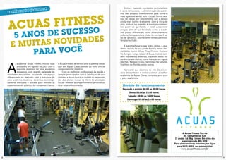 Sempre trazendo novidades, ao completar
                                                                                                      5 anos de sucesso, a administração da acade-
                                                                                                      mia não poupou investimentos para torná-la




        AS FITNESOS
                 S
                                                                                                      mais agradável ainda, pois a Acuas Fitness aca-




    ACU
                                                                                                      bou de passar por uma reforma que a deixou
                                                                                                      ainda mais bonita e eficiente. Com a troca de
                                                                                                      piso, pintura nas paredes e novos equipamen-
                                                                                                      tos quem sai ganhando é você, justamente

               S
          ANOS DE SUCE
                                                                                                      porque, além do que foi citado acima, a acade-


        5
                                                                                                      mia possui diferenciais como estacionamento
                                                                                                      coberto, brinquedoteca, clube de corrida, 4 sa-



               S NOVIDADES
                                                                                                      las de ginástica, piscina semi-olímpica e fisio-



       E MUITA
                                                                                                      terapia/nutrição.




            PARA VOCÊ
                                                                                                           E para melhorar o que já era ótimo, a aca-
                                                                                                      demia incluiu na sua grade horária novas mo-
                                                                                                      dalidades como: Muay Thay Fitness, Postural
                                                                                                      Fit, Kangoo Jumps e Jazz! A Acuas investe tam-
                                                                                                      bém em eventos externos, trazendo novas ex-
                                                                                                      periências aos alunos, como Natação em Águas




    A
                                                                                                      Abertas, Kangoo Cross, Spinning nas alturas,
             academia Acuas Fitness iniciou suas    a Acuas Fitness se tornou uma academia desta-     Triathlon no Pontão, entre outros.
             atividades em agosto de 2007 com o     que em Águas Claras devido ao êxito em ter
             seguinte objetivo: ser uma academia    conquistado tal objetivo.                             Aproveite que estamos no mês de aniver-
             inovadora, com grande variedade de          Com os melhores profissionais da região e    sário da academia e venha conhecer a melhor
    atividades desportivas, ocupando um espaço      sempre preocupados com a satisfação de seus       academia de Águas Claras, completa para você
    diferenciado no mercado com a estrutura de      clientes, a Acuas busca se moldar às necessida-   e para sua família!
    uma academia moderna, dinâmica, tecnologi-      des dos alunos, inovar na oferta de atividades
    camente avançada e voltada para atender as      físicas, oferecer acompanhamento personaliza-
    expectativas do público. Ao completar 5 anos,   do e aulas diferenciadas.                           Horário de funcionamento:
                                                                                                        Segunda a quinta: 06:00 as 00:00 horas
                                                                                                              Sexta: 06:00 as 23:00 horas
                                                                                                             Sábado: 08:00 as 16:00 horas
                                                                                                            Domingo: 09:00 as 13:00 horas




                                                                                                                                                                 A Acuas Fitness fica na
                                                                                                                                                                  Av. Castanheiras 820
                                                                                                                                                          1° andar. Ed. Big Center. Em cima do
                                                                                                                                                                supermercado BIG BOX.
                                                                                                                                                         Para obter maiores informações ligue
                                                                                                                                                           para 3435-0055, ou acesse o site:
                                                                                                                                                               www.acuasfitness.com.br


8                                                                                                                                                                                                9
 