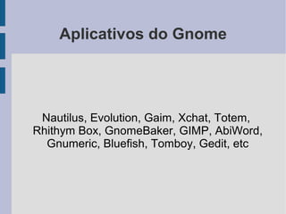 Aplicativos do Gnome




 Nautilus, Evolution, Gaim, Xchat, Totem,
Rhithym Box, GnomeBaker, GIMP, AbiWord,
  Gnumeric, Bluefish, Tomboy, Gedit, etc
 