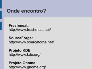Onde encontro?

Freshmeat:
http://www.freshmeat.net/

SourceForge:
http://www.sourceforge.net/

Projeto KDE:
http://www.kde.org/

Projeto Gnome:
http://www.gnome.org/
 