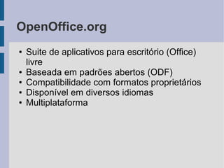 OpenOffice.org
●   Suite de aplicativos para escritório (Office)
    livre
●   Baseada em padrões abertos (ODF)
●   Compatibilidade com formatos proprietários
●   Disponível em diversos idiomas
●   Multiplataforma
 
