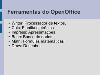 Ferramentas do OpenOffice
●   Writer: Processador de textos,
●   Calc: Planília eletrônica
●   Impress: Apresentações,
●   Base: Banco de dados,
●   Math: Fórmulas matemáticas
●   Draw: Desenhos
 