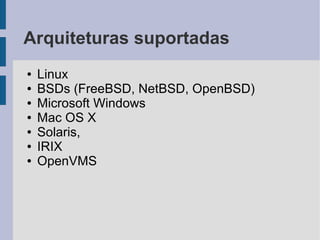 Arquiteturas suportadas
●   Linux
●   BSDs (FreeBSD, NetBSD, OpenBSD)
●   Microsoft Windows
●   Mac OS X
●   Solaris,
●   IRIX
●   OpenVMS
 