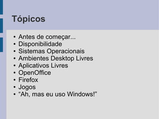 Tópicos
●   Antes de começar...
●   Disponibilidade
●   Sistemas Operacionais
●   Ambientes Desktop Livres
●   Aplicativos Livres
●   OpenOffice
●   Firefox
●   Jogos
●   “Ah, mas eu uso Windows!”
 