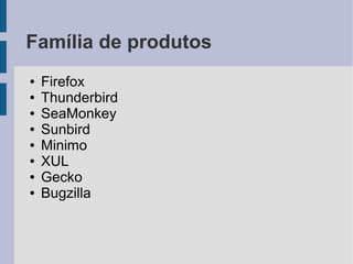 Família de produtos
●   Firefox
●   Thunderbird
●   SeaMonkey
●   Sunbird
●   Minimo
●   XUL
●   Gecko
●   Bugzilla
 