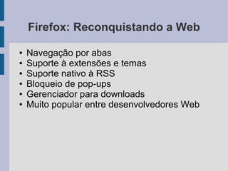 Firefox: Reconquistando a Web

●   Navegação por abas
●   Suporte à extensões e temas
●   Suporte nativo à RSS
●   Bloqueio de pop-ups
●   Gerenciador para downloads
●   Muito popular entre desenvolvedores Web
 