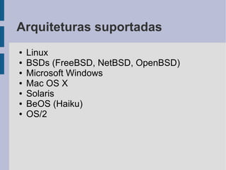 Arquiteturas suportadas
●   Linux
●   BSDs (FreeBSD, NetBSD, OpenBSD)
●   Microsoft Windows
●   Mac OS X
●   Solaris
●   BeOS (Haiku)
●   OS/2
 