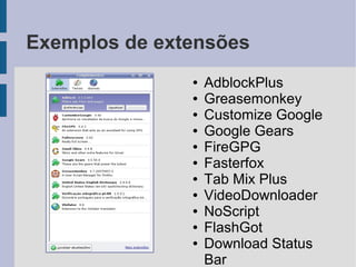 Exemplos de extensões
               ●   AdblockPlus
               ●   Greasemonkey
               ●   Customize Google
               ●   Google Gears
               ●   FireGPG
               ●   Fasterfox
               ●   Tab Mix Plus
               ●   VideoDownloader
               ●   NoScript
               ●   FlashGot
               ●   Download Status
                   Bar
 