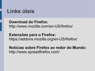 Links úteis
Download do Firefox:
http://www.mozilla.com/en-US/firefox/

Extensões para o Firefox:
https://addons.mozilla.org/en-US/firefox/

Notícias sobre Firefox ao redor do Mundo:
http://www.spreadfirefox.com/
 