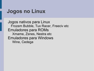 Jogos no Linux
Jogos nativos para Linux
 Frozem Bubble, Tux Racer, Freeciv etc
Emuladores para ROMs
  Xmame, Zsnes, Nestra etc
Emuladores para Windows
  Wine, Cedega
 