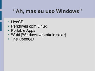 “Ah, mas eu uso Windows”
●   LiveCD
●   Pendrives com Linux
●   Portable Apps
●   Wubi (Windows Ubuntu Instalar)
●   The OpenCD
 