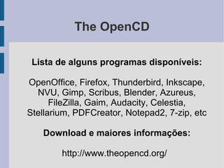 The OpenCD

 Lista de alguns programas disponíveis:

OpenOffice, Firefox, Thunderbird, Inkscape,
  NVU, Gimp, Scribus, Blender, Azureus,
      FileZilla, Gaim, Audacity, Celestia,
Stellarium, PDFCreator, Notepad2, 7-zip, etc

   Download e maiores informações:

        http://www.theopencd.org/
 