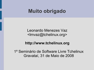 Muito obrigado


       Leonardo Menezes Vaz
       <lmvaz@tchelinux.org>

      http://www.tchelinux.org

1º Seminário de Software Livre Tchelinux
     Gravataí, 31 de Maio de 2008
 