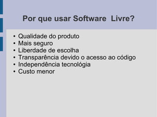 Por que usar Software Livre?

●   Qualidade do produto
●   Mais seguro
●   Liberdade de escolha
●   Transparência devido o acesso ao código
●   Independência tecnológia
●   Custo menor
 